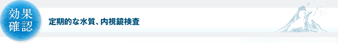 効果確認 定期的な水質、内視鏡検査