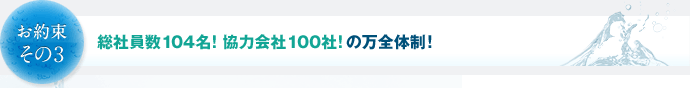 お約束その3　総社員数104名！協力会社100社！の万全体制！