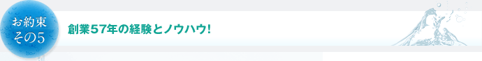 お約束その5　創業57年の経験とノウハウ！