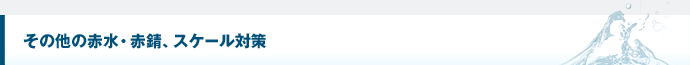 その他の赤水・赤錆、スケール対策