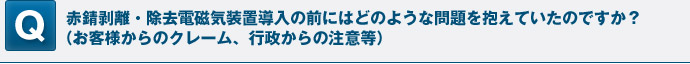 赤錆剥離・除去電磁気装置導入の前にはどのような問題を抱えていたのですか？（お客様からのクレーム、行政からの注意等）