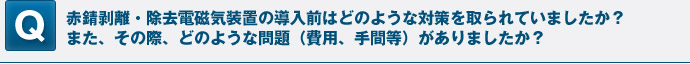 赤錆剥離・除去電磁気装置の導入前はどのような対策を取られていましたか？また、その際、どのような問題（費用、手間等）がありましたか？