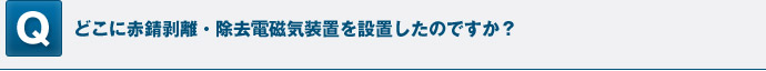 どこに赤錆剥離・除去電磁気装置を設置したのですか？（Webでは可能であればポンチ図を記載）