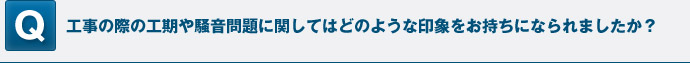 工事の際の工期や騒音問題に関してはどのような印象をお持ちになられましたか？