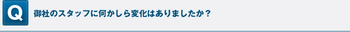 御社のスタッフに何かしら変化はありましたか？