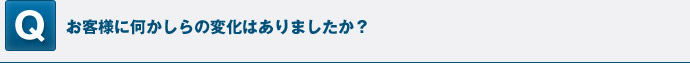 お客様に何かしらの変化はありましたか？